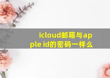 icloud邮箱与apple id的密码一样么